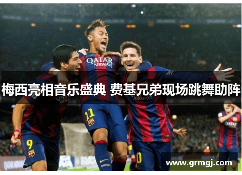 梅西亮相音乐盛典 费基兄弟现场跳舞助阵